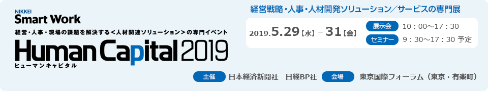 経営・人事・現場の課題を解決する人材関連ソリューションの専門イベント ヒューマンキャピタル2019 2019.5.19（水）-31（金）主催：日本経済新聞社 日経BP社 会場：東京国際フォーラム（東京・有楽町）